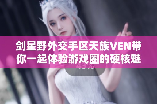 剑星野外交手区天族VEN带你一起体验游戏圈的硬核魅力