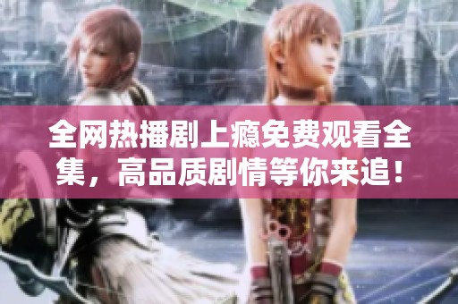 全网热播剧上瘾免费观看全集，高品质剧情等你来追！