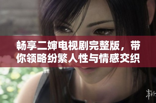 畅享二婶电视剧完整版，带你领略纷繁人性与情感交织