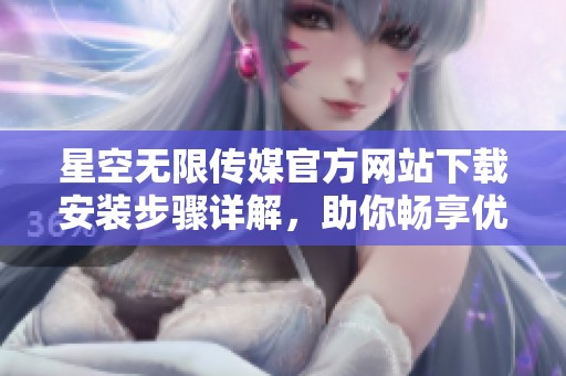 星空无限传媒官方网站下载安装步骤详解，助你畅享优质内容
