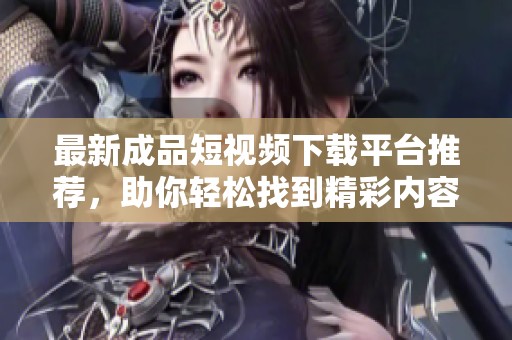 最新成品短视频下载平台推荐，助你轻松找到精彩内容