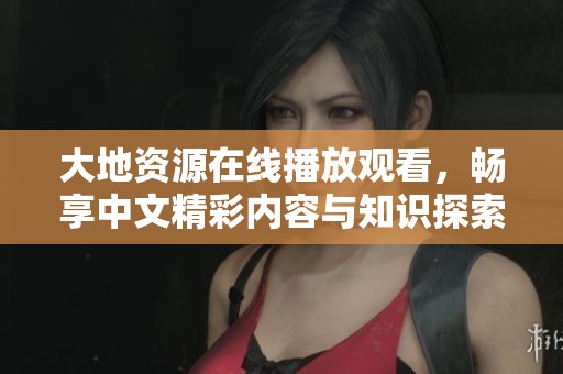 大地资源在线播放观看，畅享中文精彩内容与知识探索