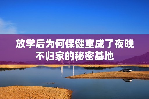 放学后为何保健室成了夜晚不归家的秘密基地