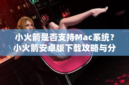 小火箭是否支持Mac系统？小火箭安卓版下载攻略与分享