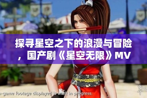 探寻星空之下的浪漫与冒险，国产剧《星空无限》MV引发热议