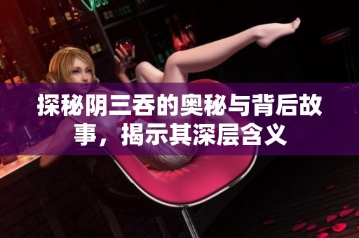 探秘阴三吞的奥秘与背后故事，揭示其深层含义