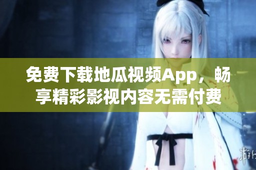免费下载地瓜视频App，畅享精彩影视内容无需付费