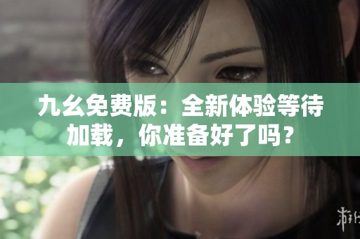 九幺免费版：全新体验等待加载，你准备好了吗？