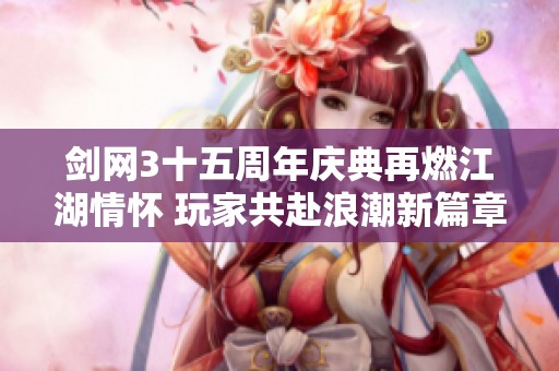 剑网3十五周年庆典再燃江湖情怀 玩家共赴浪潮新篇章