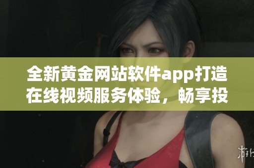 全新黄金网站软件app打造在线视频服务体验，畅享投资之旅