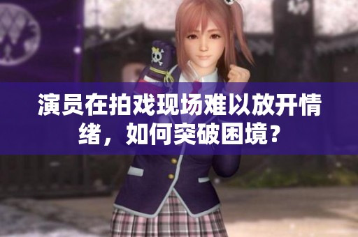 演员在拍戏现场难以放开情绪，如何突破困境？