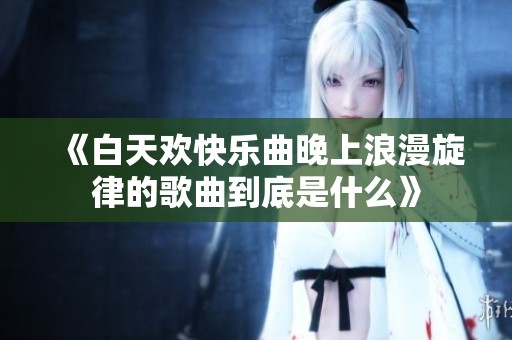 《白天欢快乐曲晚上浪漫旋律的歌曲到底是什么》
