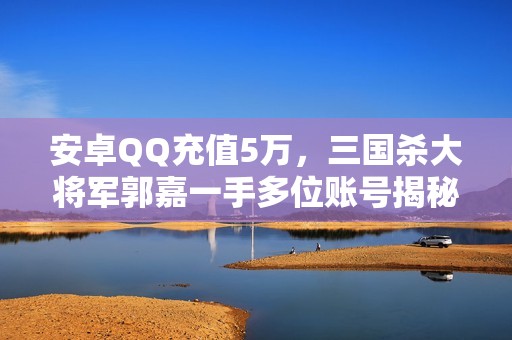 安卓QQ充值5万，三国杀大将军郭嘉一手多位账号揭秘