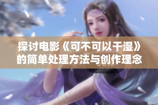 探讨电影《可不可以干湿》的简单处理方法与创作理念