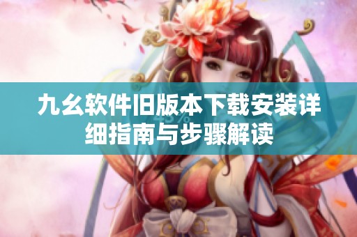 九幺软件旧版本下载安装详细指南与步骤解读