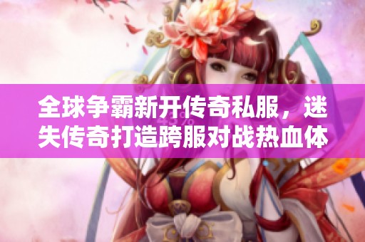 全球争霸新开传奇私服，迷失传奇打造跨服对战热血体验