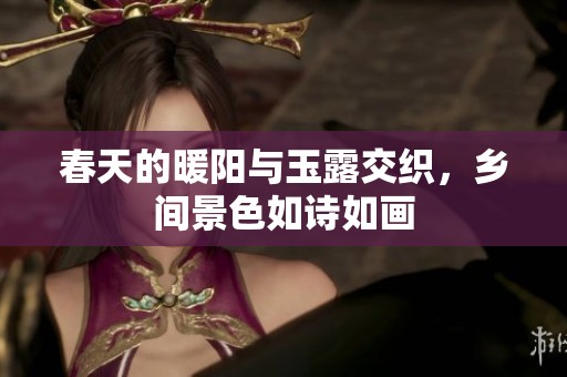 春天的暖阳与玉露交织，乡间景色如诗如画