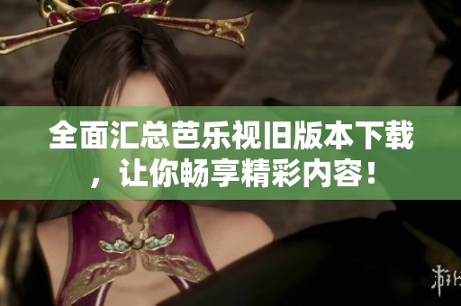 全面汇总芭乐视旧版本下载，让你畅享精彩内容！