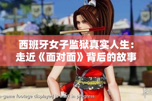 西班牙女子监狱真实人生：走近《面对面》背后的故事