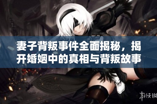 妻子背叛事件全面揭秘，揭开婚姻中的真相与背叛故事