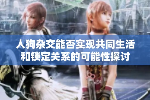 人狗杂交能否实现共同生活和锁定关系的可能性探讨