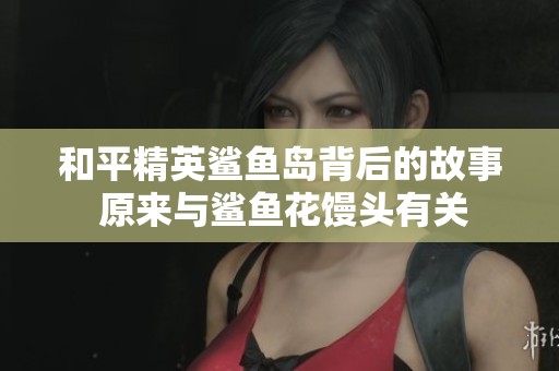 和平精英鲨鱼岛背后的故事 原来与鲨鱼花馒头有关