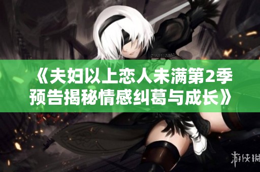 《夫妇以上恋人未满第2季预告揭秘情感纠葛与成长》