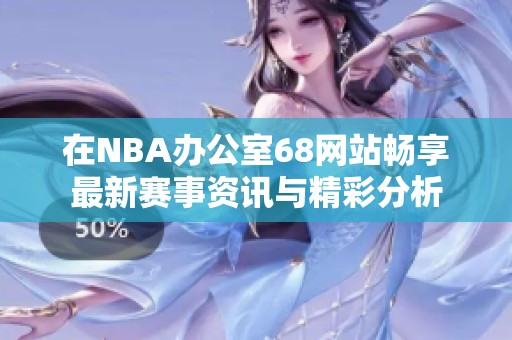 在NBA办公室68网站畅享最新赛事资讯与精彩分析