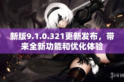 新版9.1.0.321更新发布，带来全新功能和优化体验