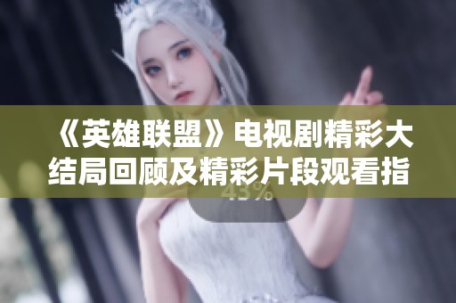《英雄联盟》电视剧精彩大结局回顾及精彩片段观看指南