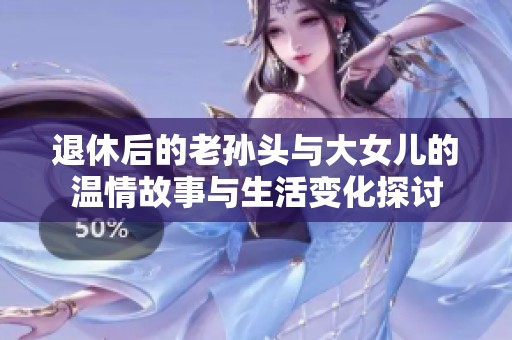 退休后的老孙头与大女儿的温情故事与生活变化探讨