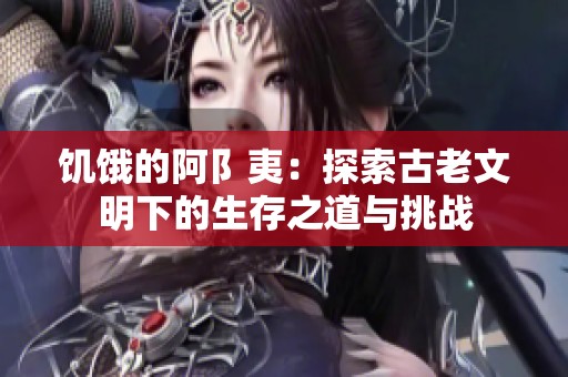 饥饿的阿阝夷：探索古老文明下的生存之道与挑战