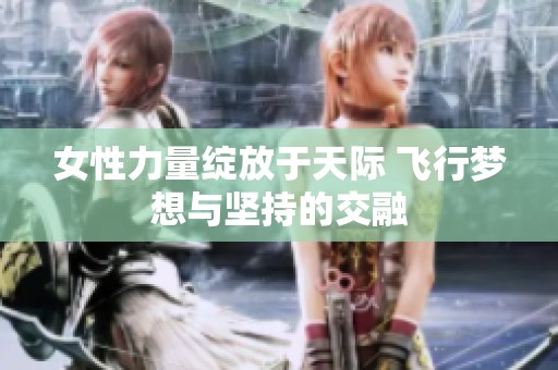 女性力量绽放于天际 飞行梦想与坚持的交融