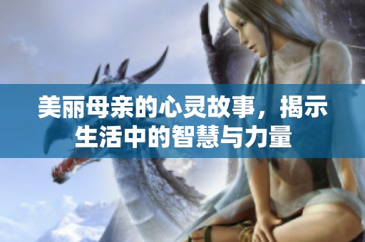美丽母亲的心灵故事，揭示生活中的智慧与力量