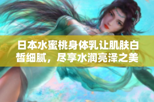 日本水蜜桃身体乳让肌肤白皙细腻，尽享水润亮泽之美