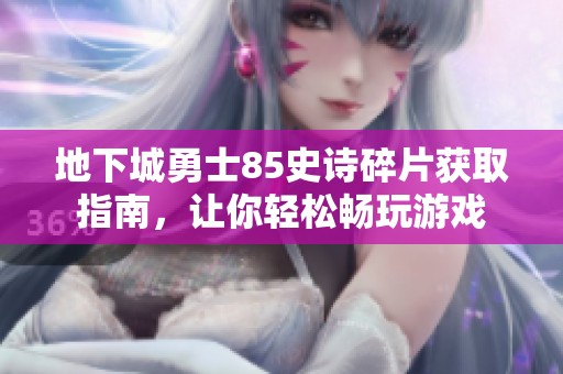 地下城勇士85史诗碎片获取指南，让你轻松畅玩游戏
