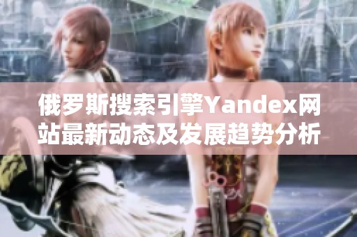 俄罗斯搜索引擎Yandex网站最新动态及发展趋势分析