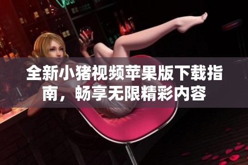 全新小猪视频苹果版下载指南，畅享无限精彩内容
