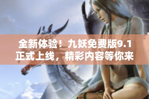 全新体验！九妖免费版9.1正式上线，精彩内容等你来探索