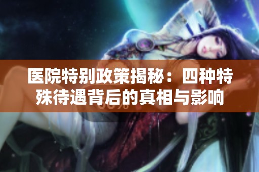 医院特别政策揭秘：四种特殊待遇背后的真相与影响