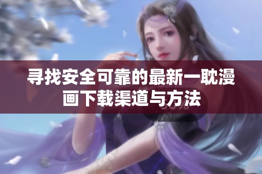 寻找安全可靠的最新一耽漫画下载渠道与方法
