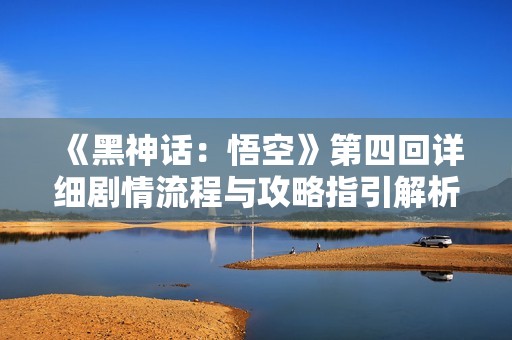 《黑神话：悟空》第四回详细剧情流程与攻略指引解析