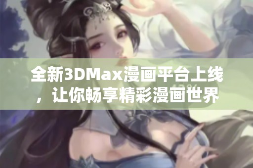 全新3DMax漫画平台上线，让你畅享精彩漫画世界
