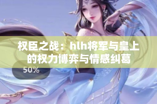 权臣之战：hlh将军与皇上的权力博弈与情感纠葛