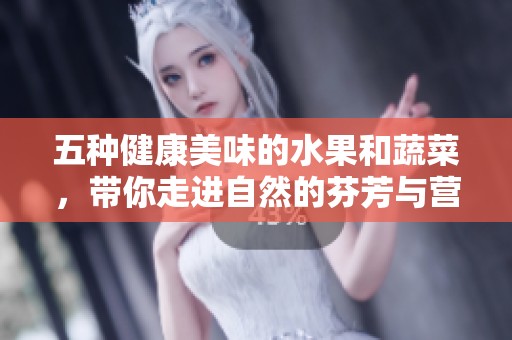五种健康美味的水果和蔬菜，带你走进自然的芬芳与营养世界