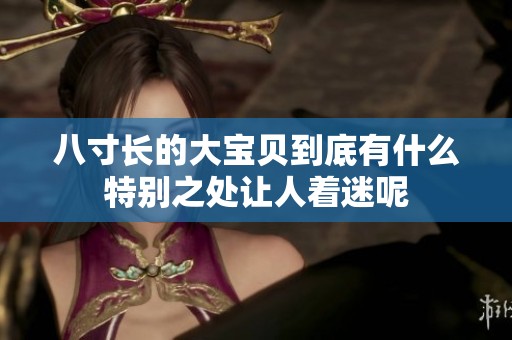八寸长的大宝贝到底有什么特别之处让人着迷呢