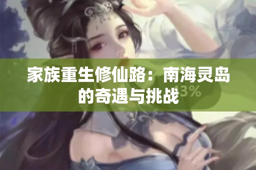 家族重生修仙路：南海灵岛的奇遇与挑战