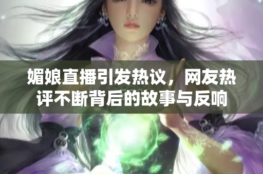媚娘直播引发热议，网友热评不断背后的故事与反响