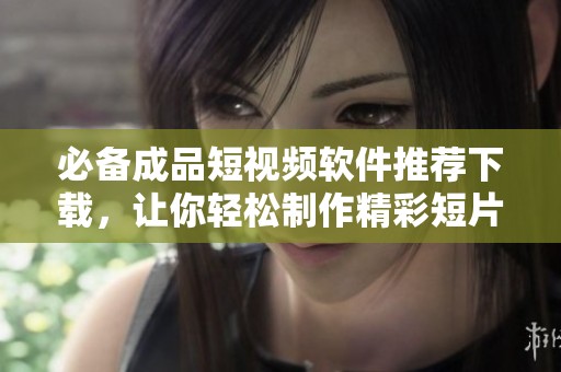 必备成品短视频软件推荐下载，让你轻松制作精彩短片