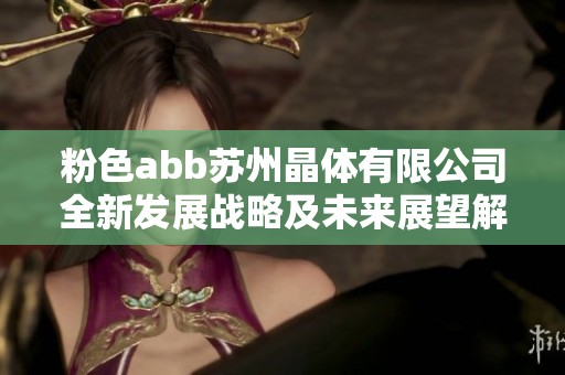 粉色abb苏州晶体有限公司全新发展战略及未来展望解析